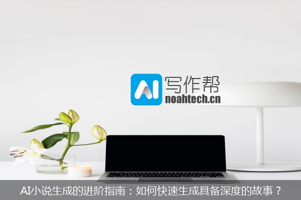 AI小说生成的进阶指南：如何快速生成具备深度的故事？