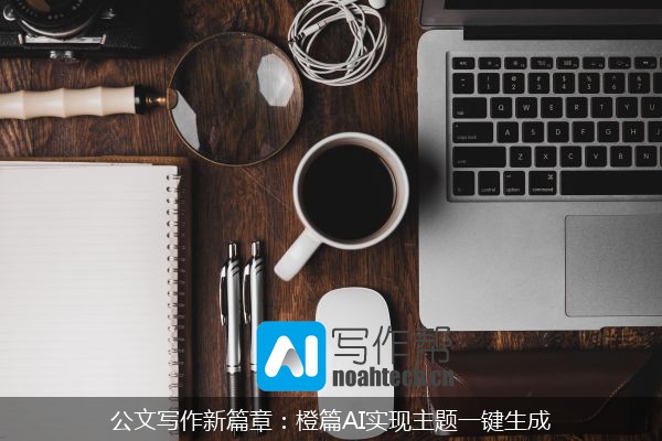 公文写作新篇章：橙篇AI实现主题一键生成