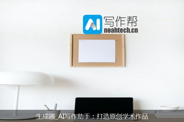 生成器_AI写作助手：打造原创学术作品