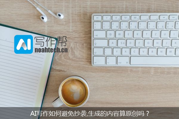 AI写作如何避免抄袭,生成的内容算原创吗？