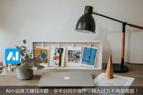 AI小说推文赚钱攻略：多平台同步操作，月入过万不再是难题！